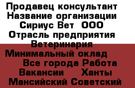 Продавец-консультант › Название организации ­ Сириус Вет, ООО › Отрасль предприятия ­ Ветеринария › Минимальный оклад ­ 9 000 - Все города Работа » Вакансии   . Ханты-Мансийский,Советский г.